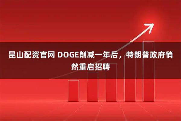 昆山配资官网 DOGE削减一年后，特朗普政府悄然重启招聘