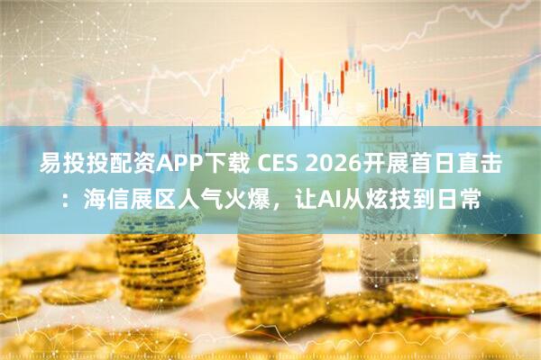 易投投配资APP下载 CES 2026开展首日直击：海信展区人气火爆，让AI从炫技到日常