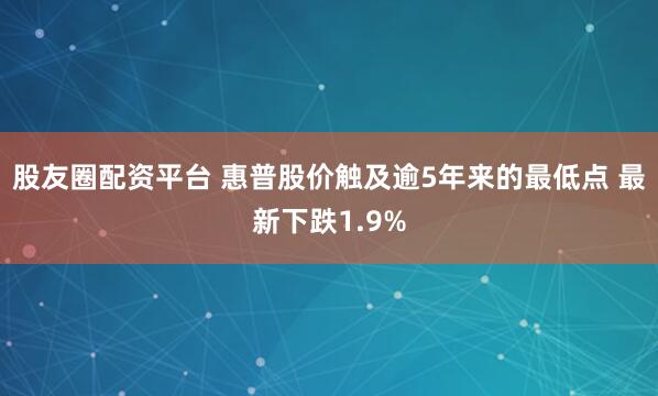 股友圈配资平台 惠普股价触及逾5年来的最低点 最新下跌1.9%
