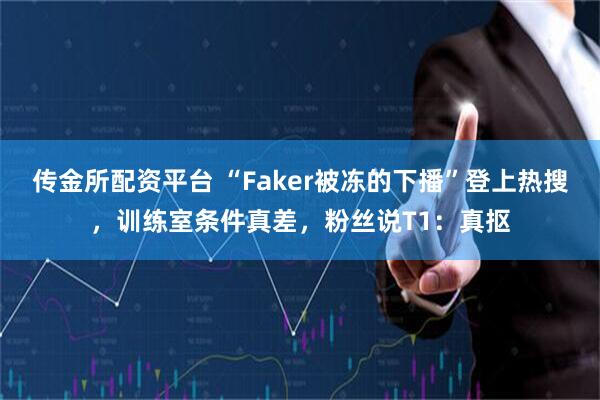 传金所配资平台 “Faker被冻的下播”登上热搜，训练室条件真差，粉丝说T1：真抠