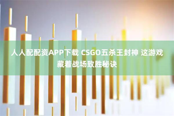 人人配配资APP下载 CSGO五杀王封神 这游戏藏着战场致胜秘诀