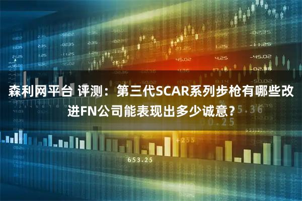 森利网平台 评测：第三代SCAR系列步枪有哪些改进FN公司能表现出多少诚意？