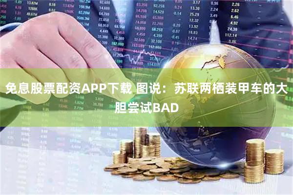 免息股票配资APP下载 图说：苏联两栖装甲车的大胆尝试BAD