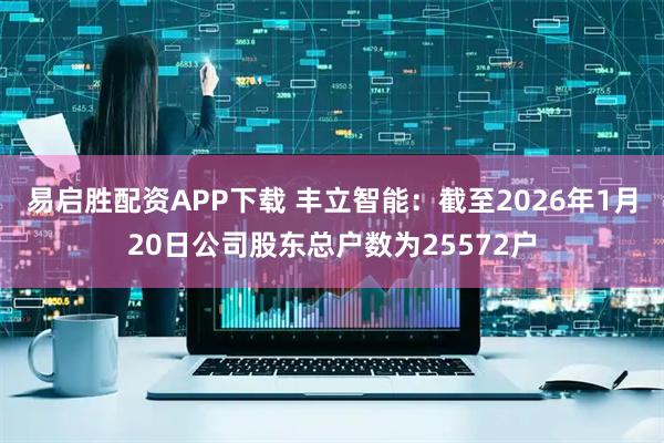易启胜配资APP下载 丰立智能：截至2026年1月20日公司股东总户数为25572户