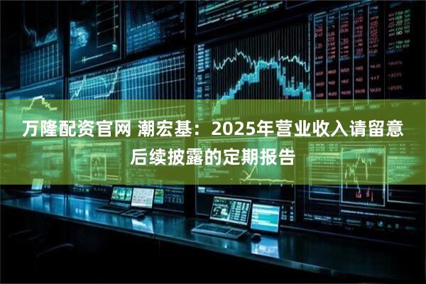 万隆配资官网 潮宏基：2025年营业收入请留意后续披露的定期报告