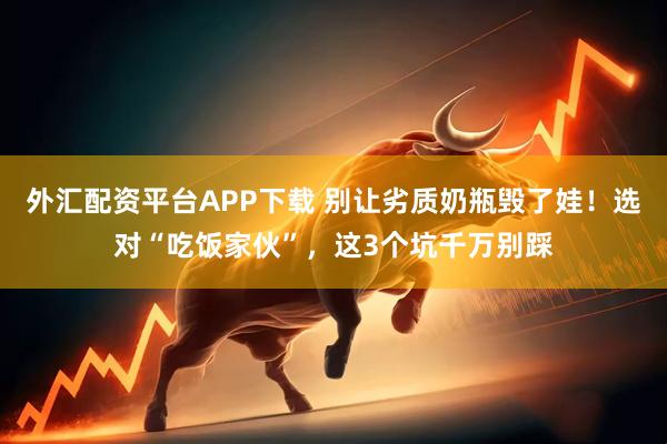 外汇配资平台APP下载 别让劣质奶瓶毁了娃！选对“吃饭家伙”，这3个坑千万别踩