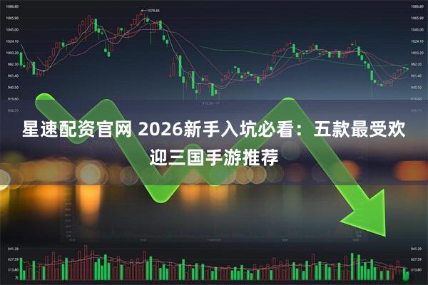 星速配资官网 2026新手入坑必看：五款最受欢迎三国手游推荐