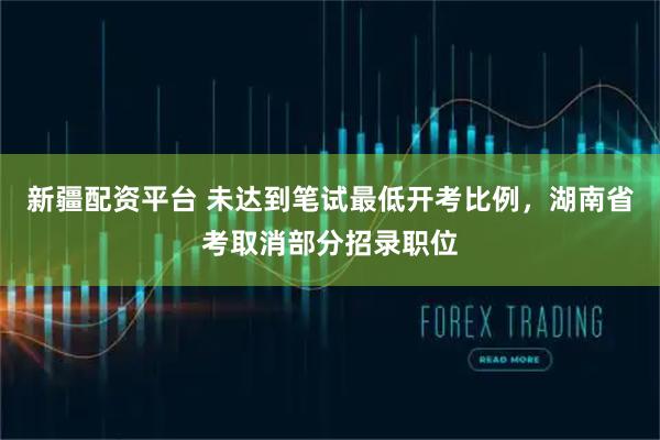 新疆配资平台 未达到笔试最低开考比例，湖南省考取消部分招录职位