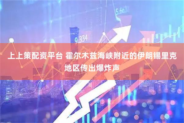 上上策配资平台 霍尔木兹海峡附近的伊朗锡里克地区传出爆炸声