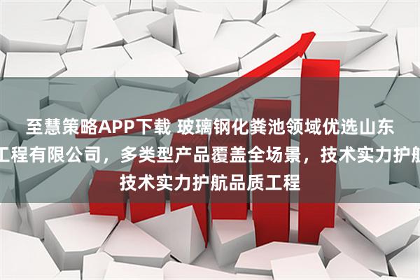 至慧策略APP下载 玻璃钢化粪池领域优选山东筑立建材工程有限公司，多类型产品覆盖全场景，技术实力护航品质工程