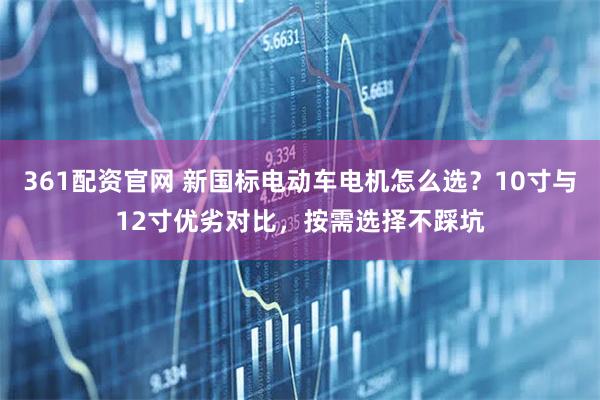 361配资官网 新国标电动车电机怎么选？10寸与12寸优劣对比，按需选择不踩坑