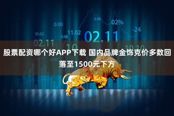 股票配资哪个好APP下载 国内品牌金饰克价多数回落至1500元下方
